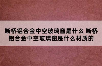 断桥铝合金中空玻璃窗是什么 断桥铝合金中空玻璃窗是什么材质的